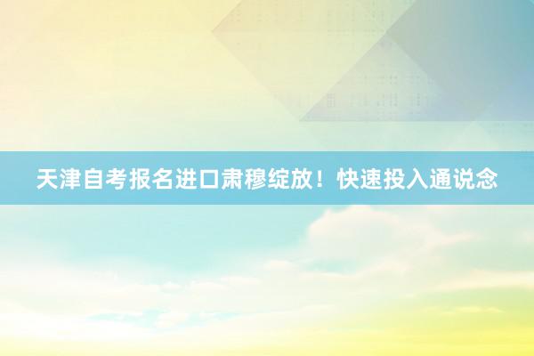 天津自考报名进口肃穆绽放！快速投入通说念
