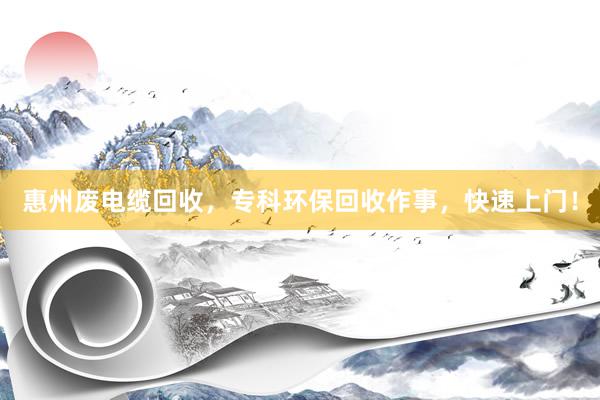 惠州废电缆回收，专科环保回收作事，快速上门！