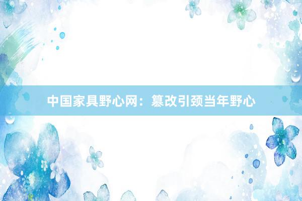 中国家具野心网：篡改引颈当年野心
