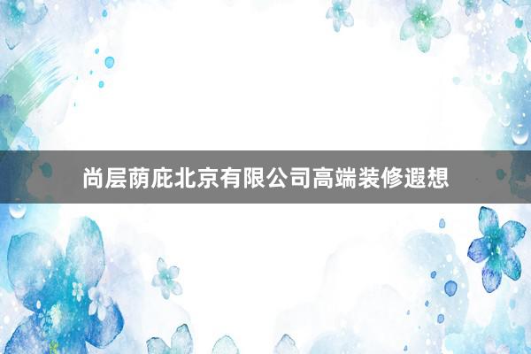 尚层荫庇北京有限公司高端装修遐想