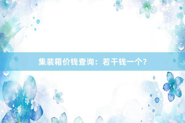 集装箱价钱查询：若干钱一个？