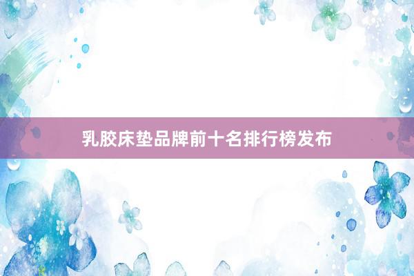 乳胶床垫品牌前十名排行榜发布