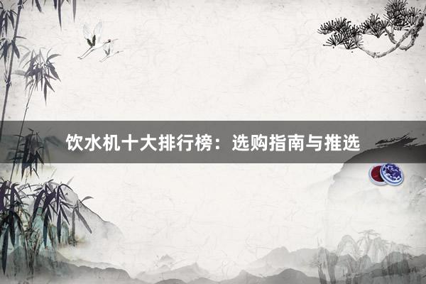 饮水机十大排行榜：选购指南与推选