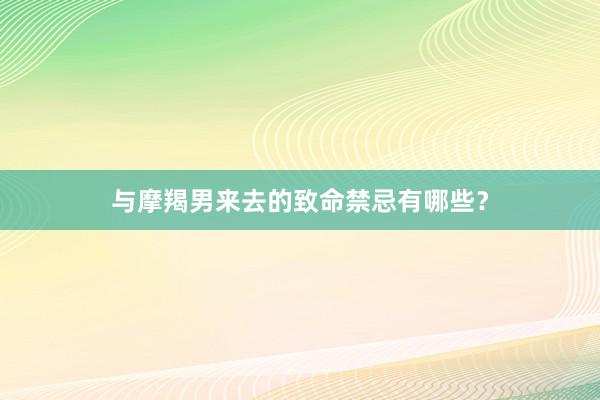 与摩羯男来去的致命禁忌有哪些？