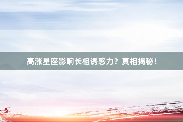 高涨星座影响长相诱惑力？真相揭秘！