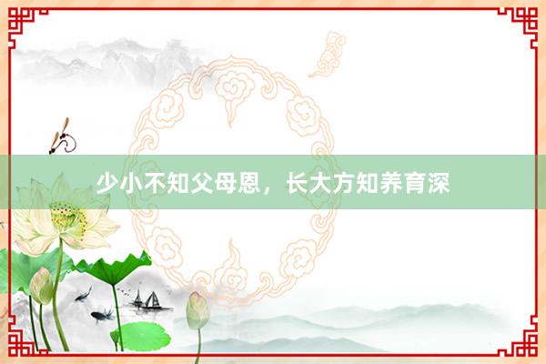 少小不知父母恩，长大方知养育深