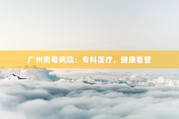 广州南粤病院：专科医疗，健康看管