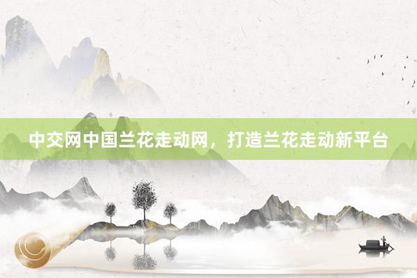中交网中国兰花走动网，打造兰花走动新平台