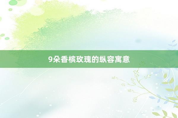 9朵香槟玫瑰的纵容寓意