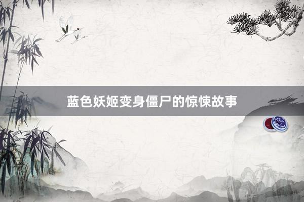 蓝色妖姬变身僵尸的惊悚故事