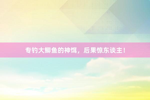 专钓大鲫鱼的神饵，后果惊东谈主！