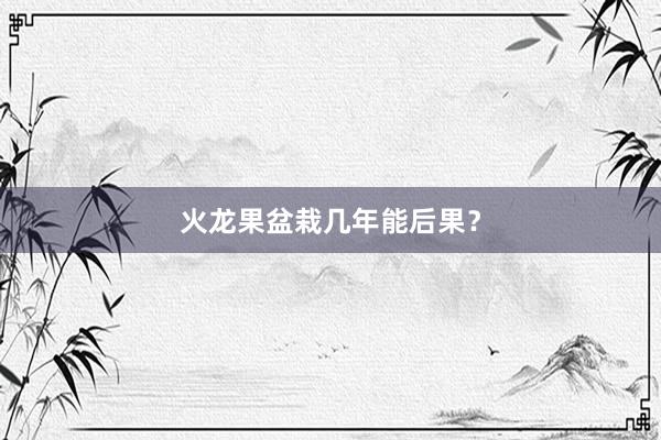 火龙果盆栽几年能后果？